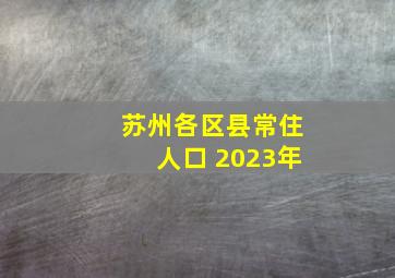 苏州各区县常住人口 2023年